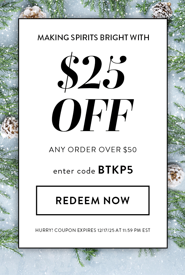 Making Spirits Bright With - $25 Off Any Order Over $50. Enter code BTKP5. Redeem Now.  Hurry! Coupon expires 12/17/25 at 11:59 PM EST