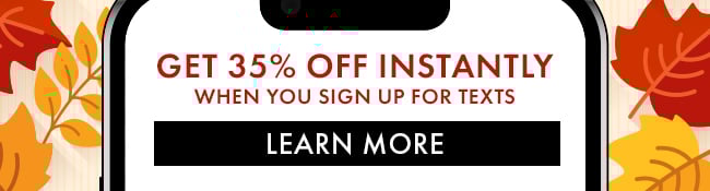 Get 35% Off Instantly when you sign up for texts. Learn More