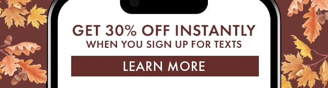 Get 30% Off Instantly when you sign up for texts. Learn More