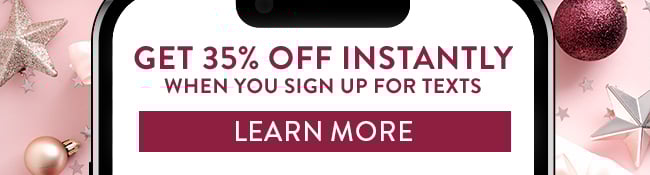 Get 35% Off Instantly when you sign up for texts. Learn More