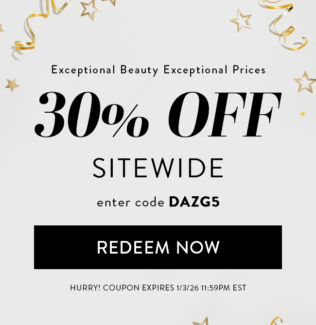 Exceptional Beauty Exceptional Prices. 30% Off Sitewide. Enter Code DAZG5. Redeem Now. Hurry! Offer Ends 1/3/26 At 11:59 PM EST