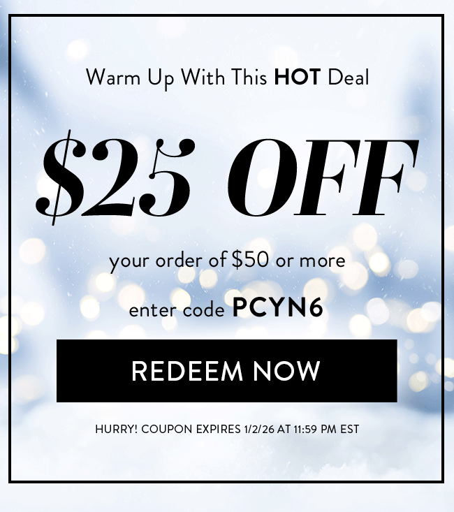 Warm up With This HOT Deal. $25 Off your order of $50 or more. Enter code PCYN6. Redeem Now. Hurry! Coupon expires 1/2/26 at 11:59 PM EST