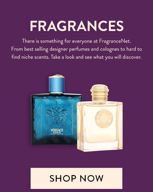 Fragrances - There is something for everyone at FragranceNet.  From best selling designer perfumes and colognes to hard to  find niche scents. Take a look and see what you will discover.  . Shop Now