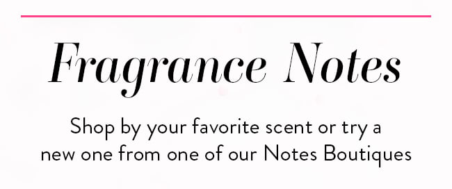 Fragrance Notes. Shop by your favorite scent or try a new one from one of our Notes Boutiques