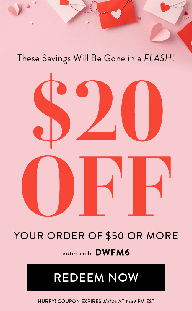 These Savings Will Be Gone in a FLASH! - $20 Off Your Order of $50 or more. Enter code DWFM6. Redeem Now. Hurry! Coupon expires 2/2/26 at 11:59 PM EST