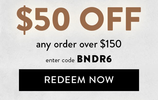 $50 Off any order over $150. Enter code BNDR6. Redeem Now