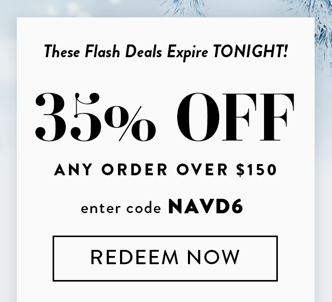 These Flash Deals Expire TONIGHT! 35% Off Any Order Over $150. Enter code NAVD6. Redeem  Now