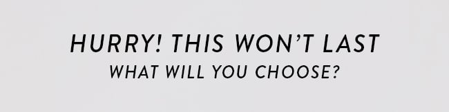 Hurry! This Won't Last. What Will You Choose?