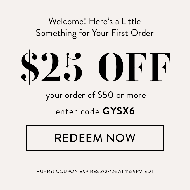 Welcome! Here's a Little Something For Your First Order. $25 Off Your Order of $50 or More. Enter Code GYSX6. Redeem Now. Hurry! Coupon Expires 3/27/26 At 11:59 PM EDT