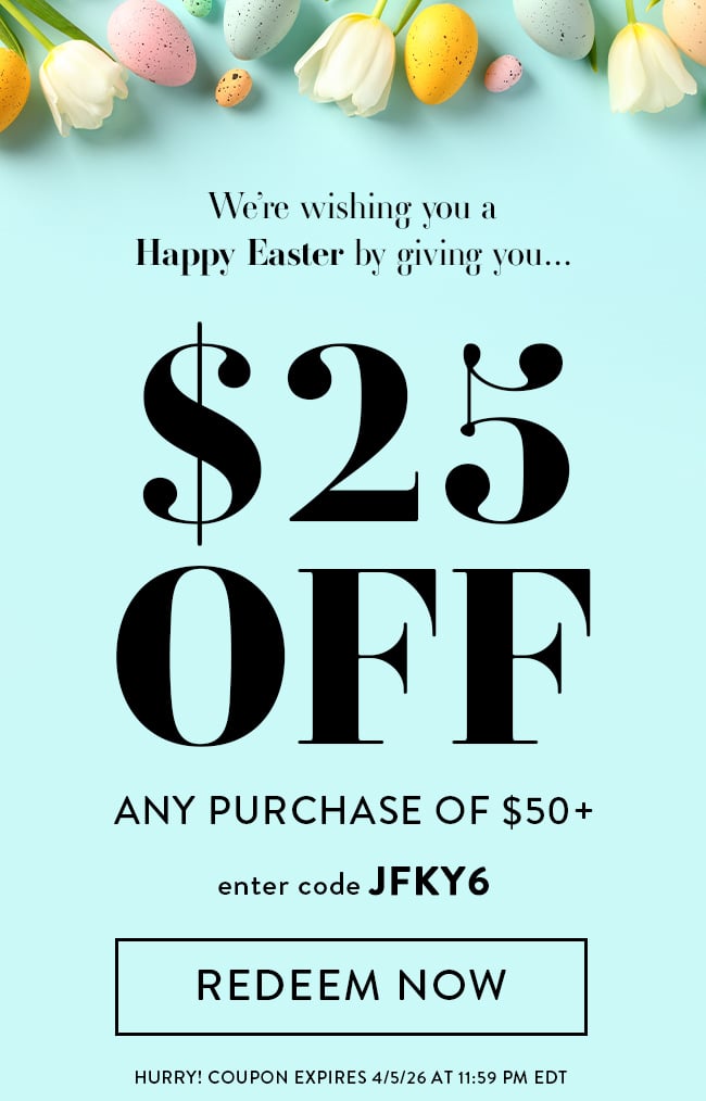We're Wishing You a Happy Easter By Giving You... $25 Off Any Purchase of $50+. Enter Code JFKY6. Redeem Now. Hurry! Coupon Expires 4/5/26 At 11:59 PM EDT