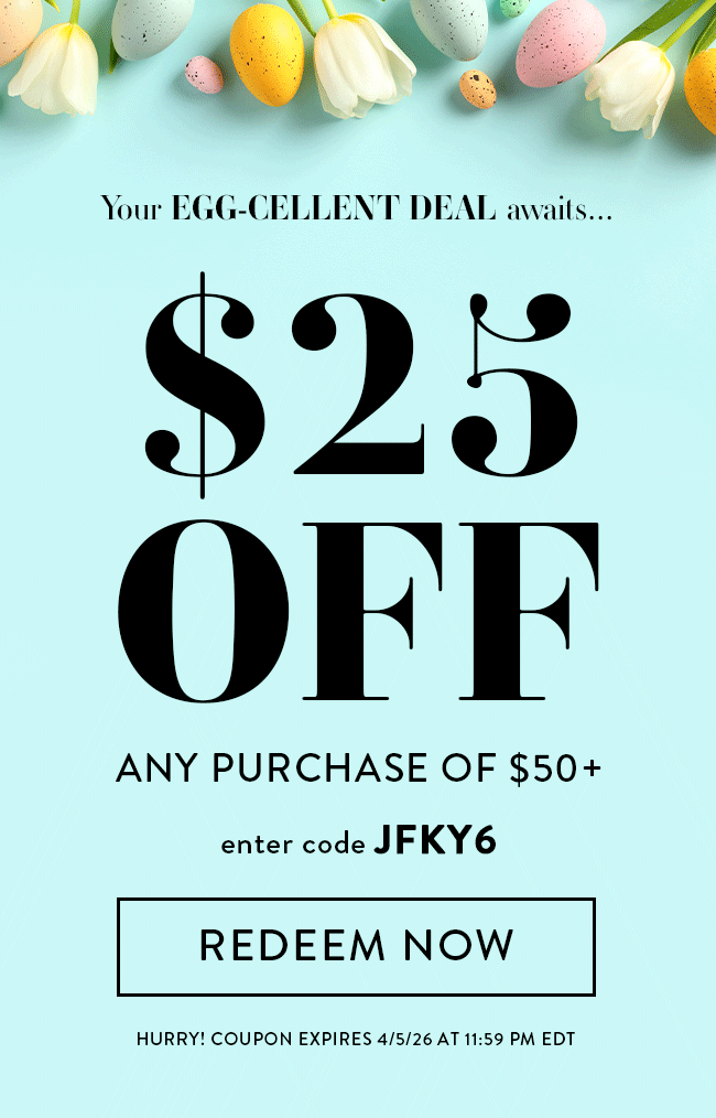 You're Egg-cellent Deal Awaits... $25 Off Any Purchase of $50+. Enter Code JFKY6. Redeem Now. Hurry! Coupon Expires 4/5/26 At 11:59 PM EDT
