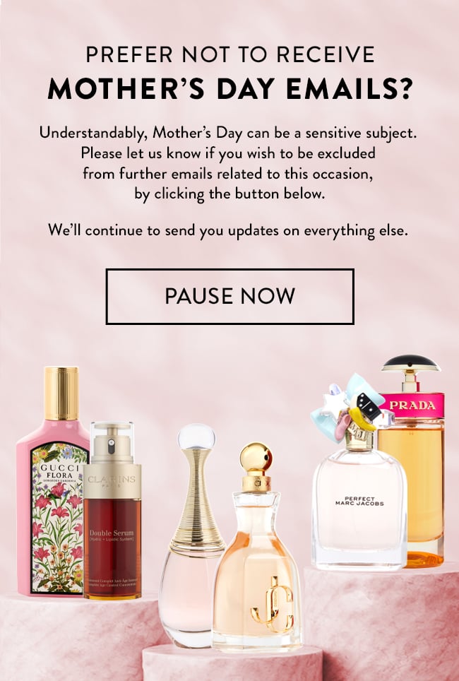 Prefer not to receive Mother's Day Emails? Understandably, Mother's Day can be a sensitive
subject.
Please let us know if you wish to be excluded
from further emails related to this occasion,
by clicking the button below.
We'll continue to send you updates on everything else. Pause Now
