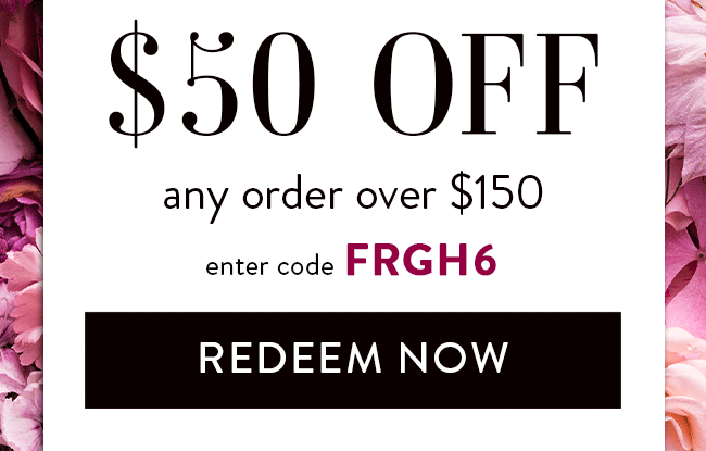 $50 Off Any Order Over $150. Enter code FRGH6. Redeem Now