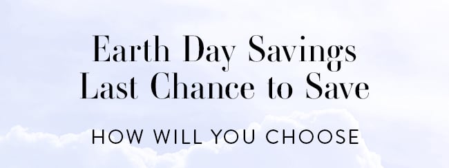 Earth Day Savings Last Chance to Save - How will you choose