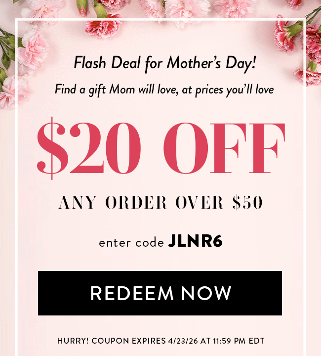 Flash Deal For Mother's Day! Find a Gift Mom Will Love, at Prices You'll Love. $20 Off Any Order Over $50. Enter code JLNR6. Redeem Now. Hurry! Coupon Expires 4/23/26 at 11:59 PM EDT