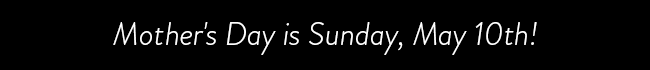 Mother's Day is Sunday, May 10th!