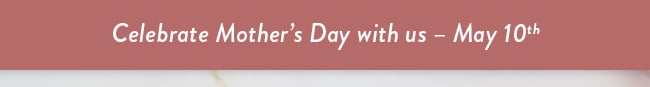 Celebrate Mother's Day With Us - May 10th