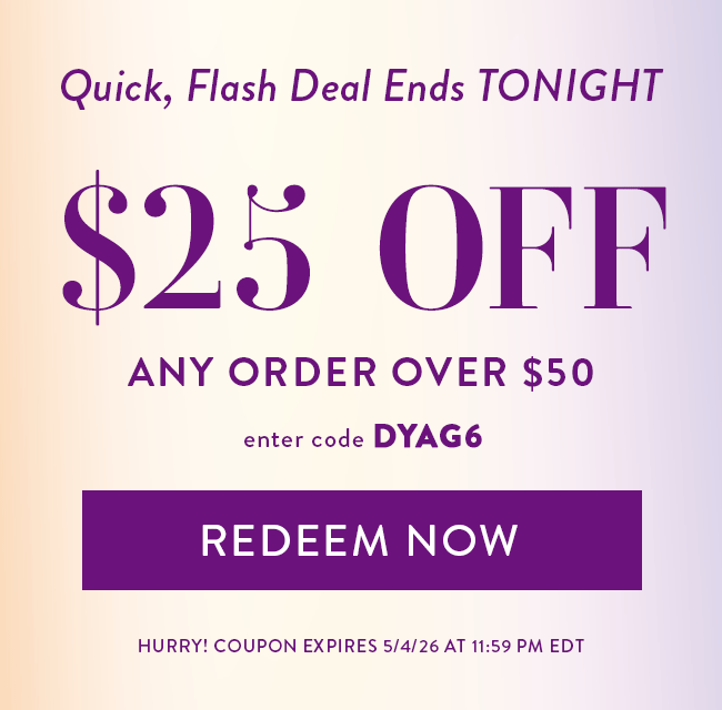 Quick Flash Deal Ends TONIGHT. $25 Off Any Order Over $50. Enter code DYAG6. Redeem Now. Hurry! Coupon expires 5/4/26 at 11:59 PM EDT