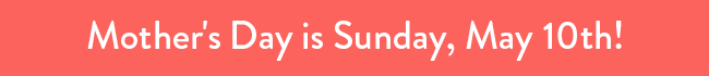 Mother's Day is Sunday, May 10th!