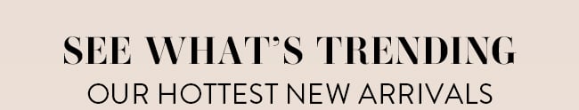 See What's Trending. Our Hottest New Arrivals