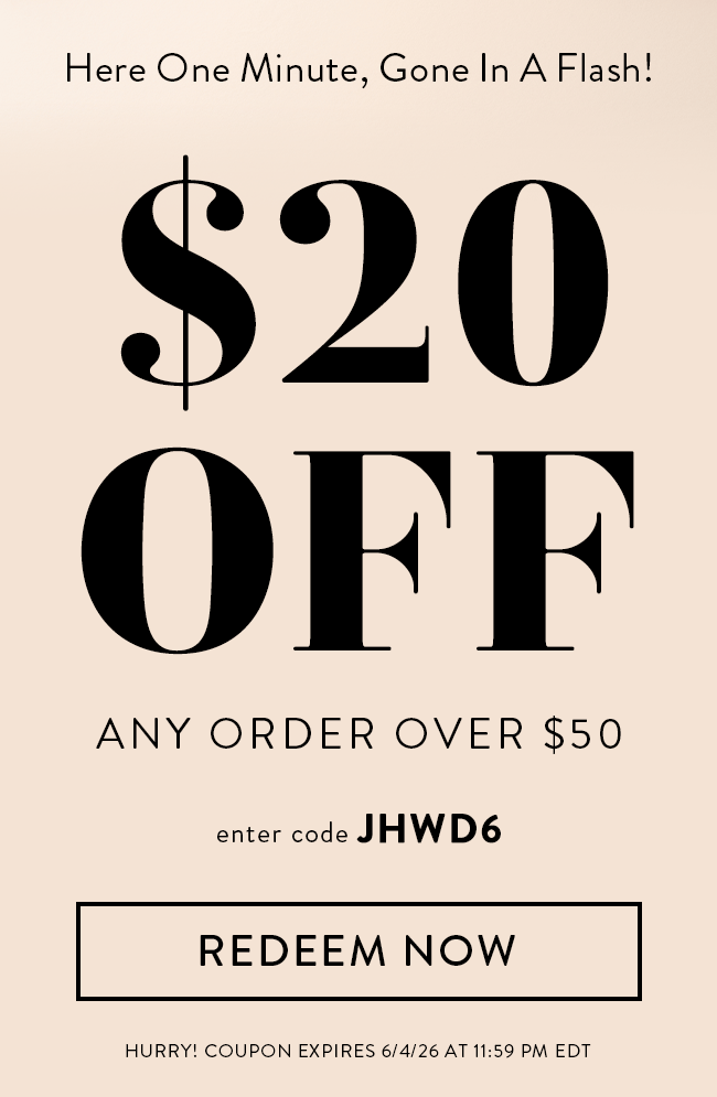 Here One Minute, Gone in a Flash! $20 Off Any Order Over $50. Enter code JHWD6. Redeem Now. Hurry! Coupon expires 6/4/26 at 11:59 PM EDT