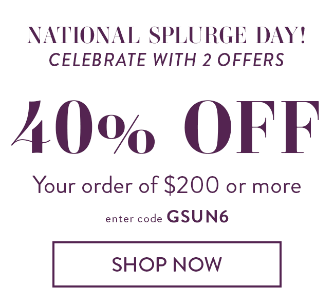 National Splurge Day! 40% Off Your order of $200 or more. Enter code GSUN6. Shop Now