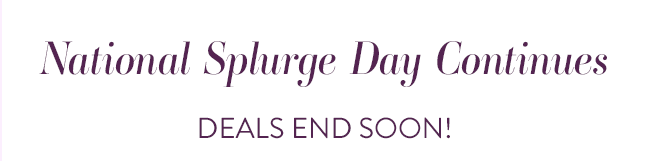 National Splurge Day Continues - Deals End Soon!