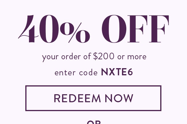 40% Off Your Order of $200 or More. Enter Code NXTE6. Redeem Now