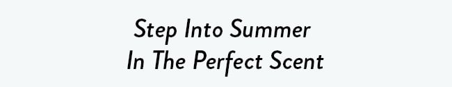 Step Into Summer In The Perfect Scent