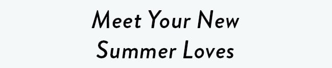 Meet Your New Summer Loves