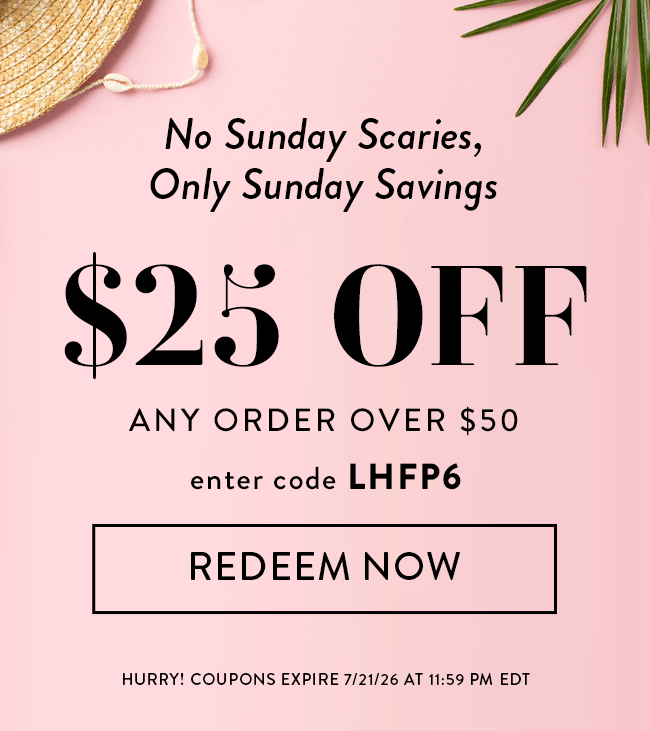 No Sunday Scaries, Only Sunday Savings. $25 Off Any Order Over $50. Enter code LHFP6. Redeem Now. Hurry! Coupon expires 7/21/26 at 11:59 PM EDT