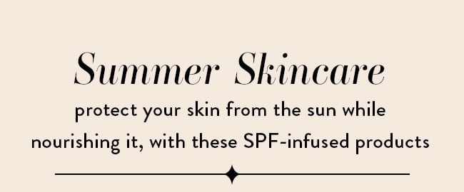 Summer Skincare. Protect your skin from the sun while nourishing it, with these SPF-infused products