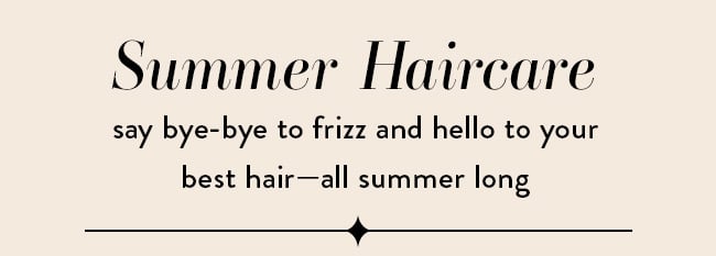 Summer Haircare. Say bye-bye to frizz and hello to your best hair, all summer long