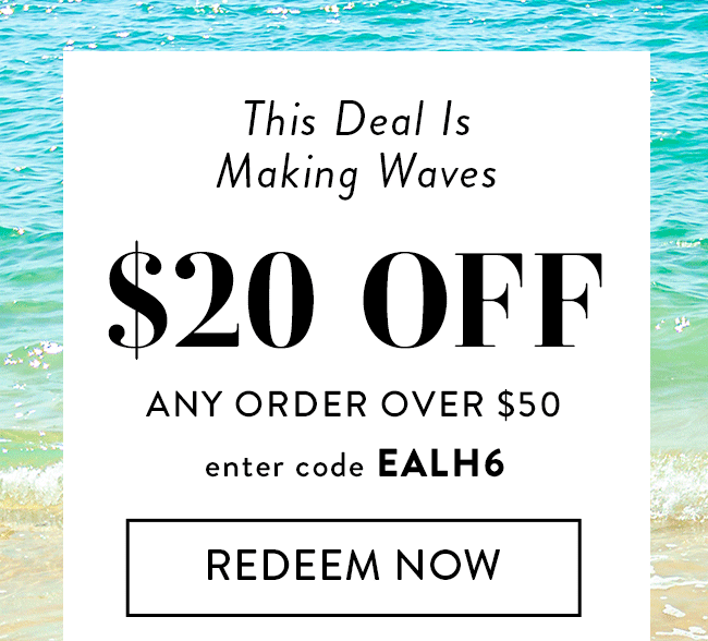 This Deal is Making Waves. $20 Off Any Order Over $50. Enter Code EALH6. Redeem Now