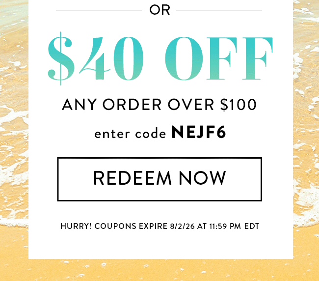 $40 Off Any Order Over $100. Enter code NEJF6. Redeem Now. Hurry! Coupons expire 8/2/26 at 11:59 PM EDT