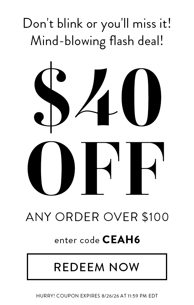Don't blink or you'll miss it! Mind-blowing flash deal! $40 Off any order over $100. Enter code CEAH6. Redeem Now. Hurry! Coupon expires 8/26/26 at 11:59 PM EDT.