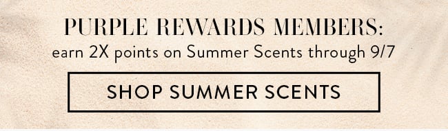 Purple Rewards Members: earn 2X points on Summer Scents through 9/7. Shop Summer Scents