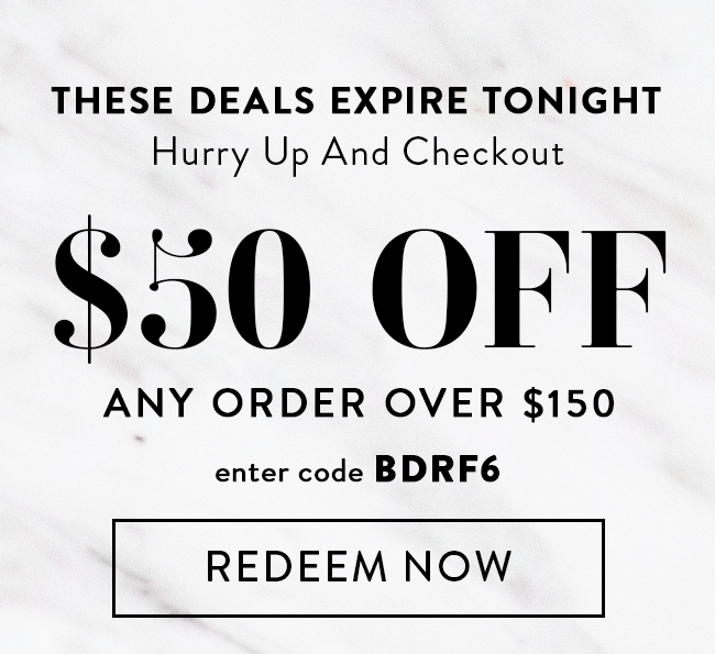 These Deals Expire Tonight. Hurry Up And Checkout. $50 Off Any Order Over $150. Enter code BDRF6. Redeem Now