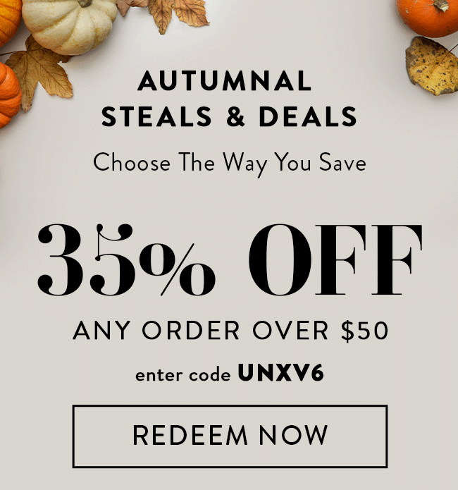 Autumnal Steals & Deals. Choose The Way You Save. 35% Off Any Order Over $50. Enter Code UNXV6. Redeem Now