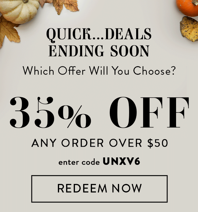 Quick... Deals Ending Soon. Which Offer Will You Choose? 35% Off Any Order Over $50. Enter code UNXV6. Redeem Now