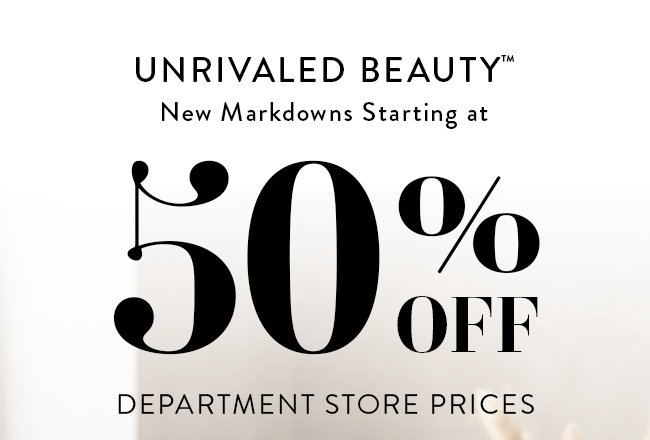 Unrivaled Beauty™. New Markdowns Starting At 50%, 60%, 70%, 80% Department Store Prices