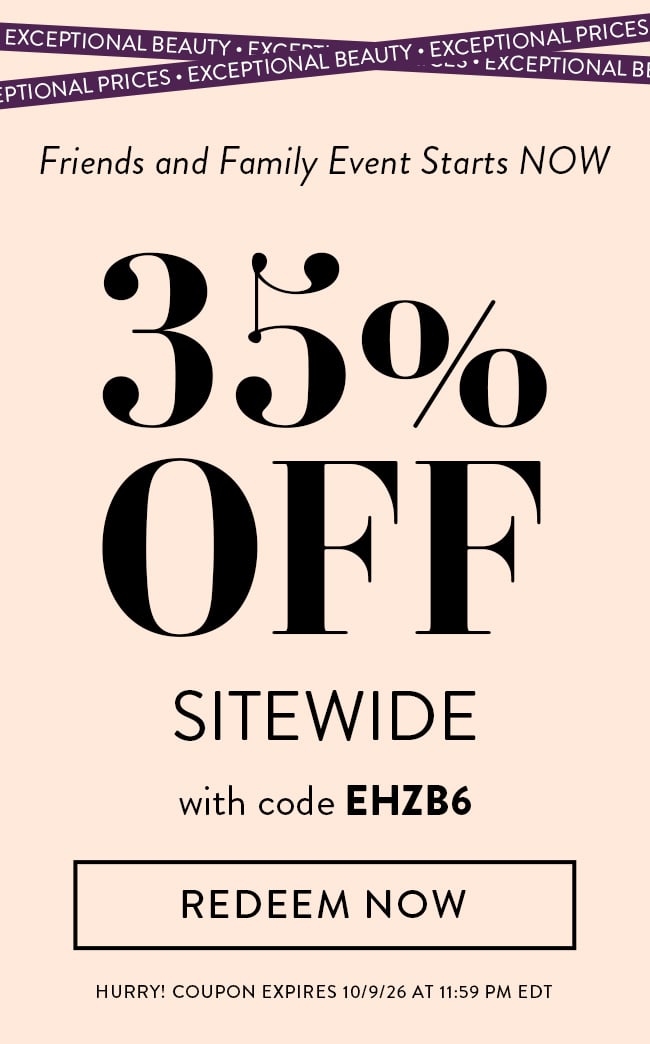 Exceptional Beauty - Exceptional Prices. Friends and Family Event Starts NOW. 35% Off Sitewide with code EHZB6. Redeem Now. Hurry! Coupon expires 10/9/26 at 11:59 PM EDT.