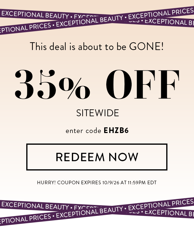 Exceptional Beauty, Exceptional Prices. This deal is about to be GONE! 35% Off Sitewide, enter code EHZB6. Redeem Now. Hurry! Coupon expires 10/9/26 at 11:59PM EDT