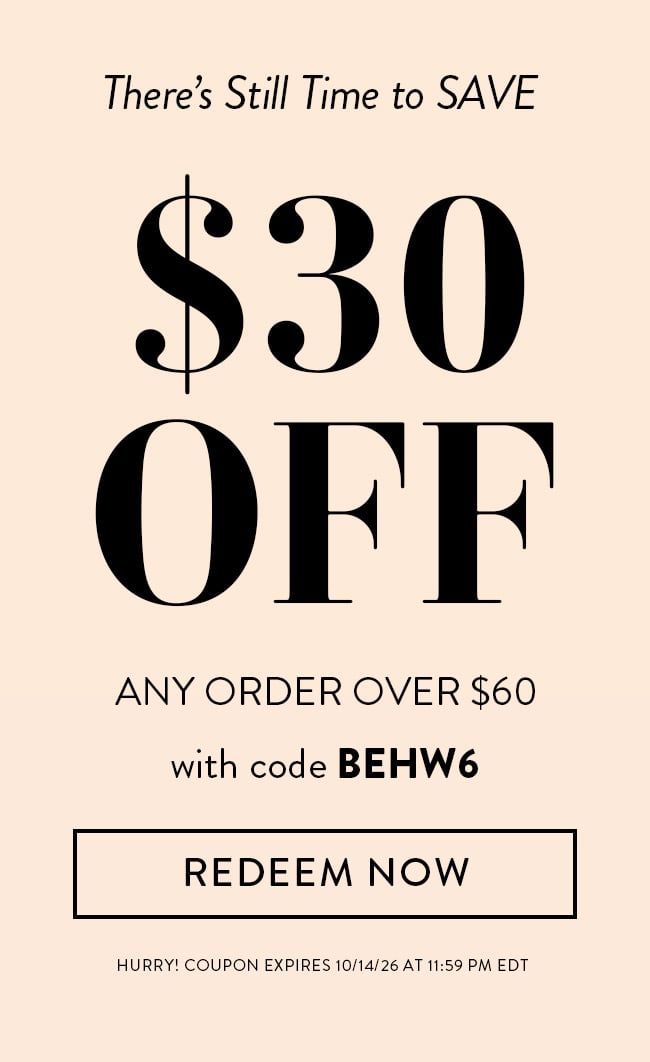 There’s Still Time to SAVE. $30 Off Any Order Over $60 with code BEHW6. Redeem Now. Hurry! Coupon expires 10/14/26 at 11:59 PM EDT