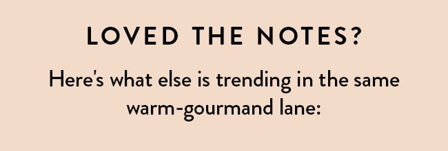 Loves The Notes? Here's what else is trending in the same warm-gourmand lane: