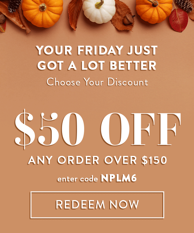 Your Friday Just Got A Lot Better. Choose Your Discount. $50 Off Any Order Over $150. Enter code NPLM6. Redeem Now