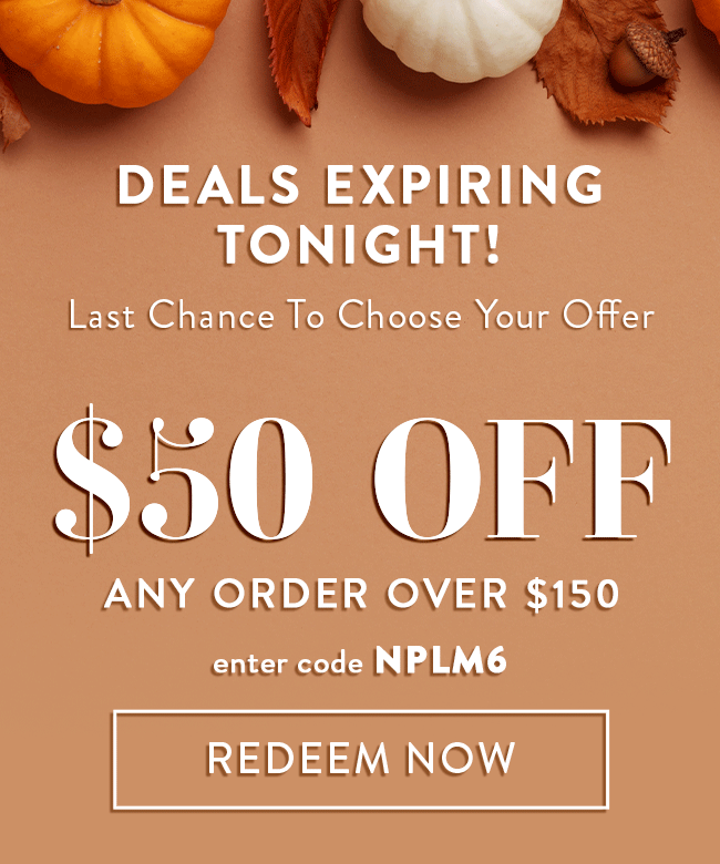 Deals Expiring Tonight! Last Chance To Choose Your Offer. $50 Off Any Order Over $150. Enter code NPLM6. Redeem Now