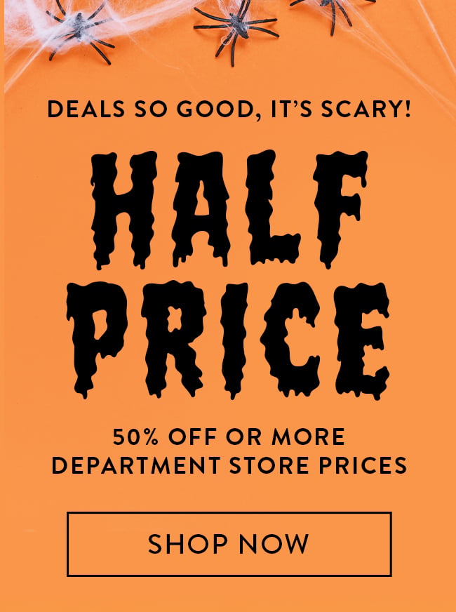 Deals So Good, It's Scary! Half Price. 50% Off or More Department Store Prices. Shop Now