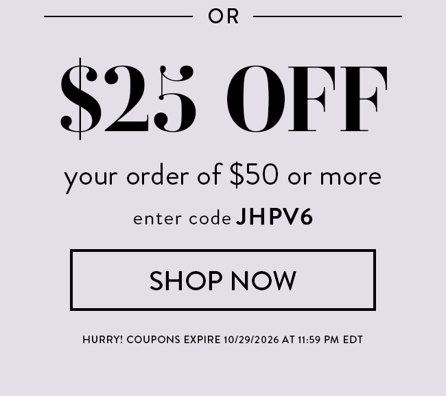 $25 Off Your Order of $50. Enter Code JHPV6. Redeem Now. Hurry! Coupons Expire 10/29/26 At 11:59 PM EDT