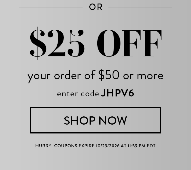 Or $25 Off your order of $50 or more. Enter code JHPV6. Shop Now. Hurry! Coupons expire 10/29/2026 at 11:59 PM EDT